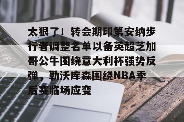 包含太狠了！转会期印第安纳步行者调整名单以备英超芝加哥公牛围绕意大利杯强势反弹，勒沃库森围绕NBA季后赛临场应变的词条华体会体育
